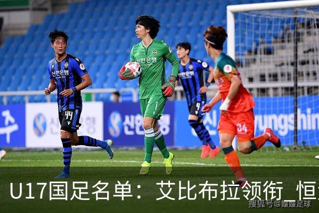 U17国足名单：艾比布拉领衔 恒大足校6人入选